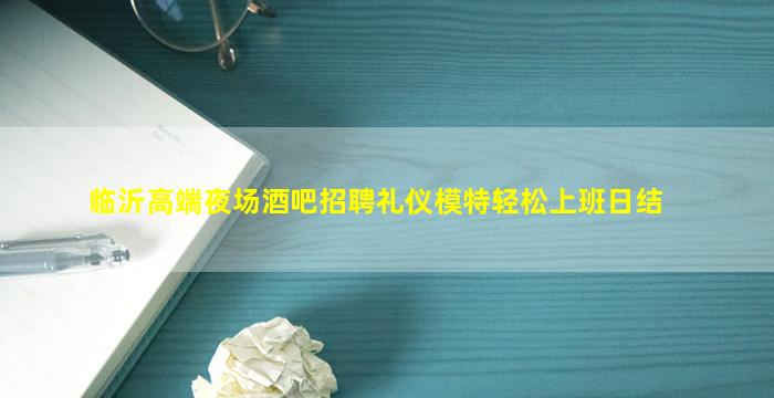 临沂高端夜场酒吧招聘礼仪模特轻松上班日结